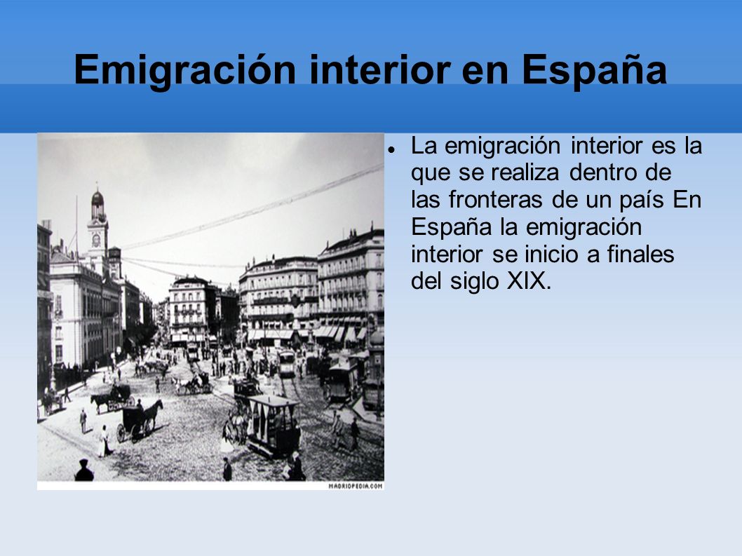 Emigración interior en España La emigración interior es la que se realiza dentro de las fronteras de un país En España la emigración interior se inicio a finales del siglo XIX.