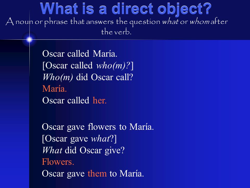 What is a direct object. Oscar called María. [Oscar called who(m) ] Who(m) did Oscar call.