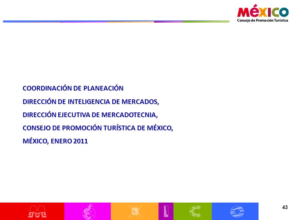 43 COORDINACIÓN DE PLANEACIÓN DIRECCIÓN DE INTELIGENCIA DE MERCADOS, DIRECCIÓN EJECUTIVA DE MERCADOTECNIA, CONSEJO DE PROMOCIÓN TURÍSTICA DE MÉXICO, MÉXICO, ENERO 2011