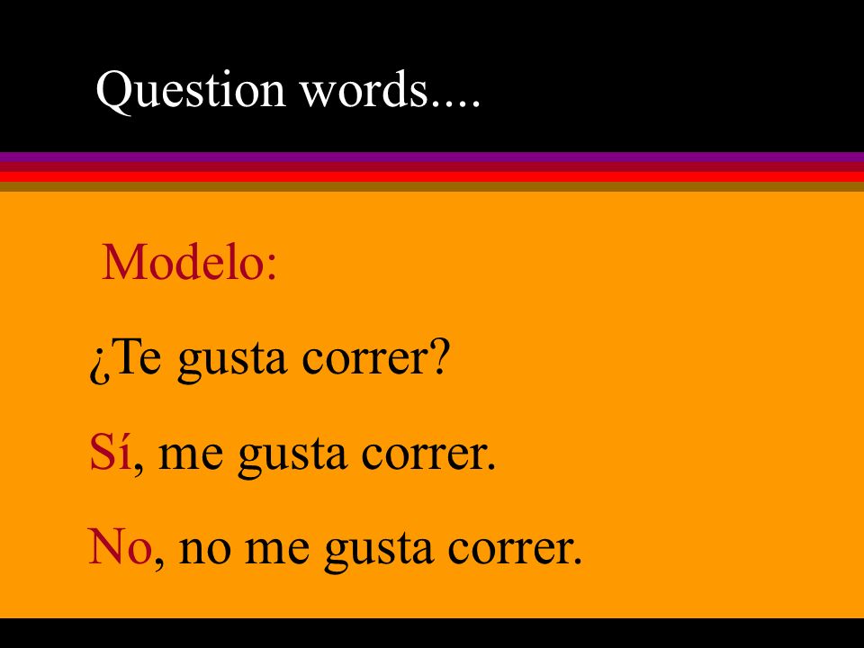 Question words.... Modelo: ¿Te gusta correr Sí, me gusta correr. No, no me gusta correr.