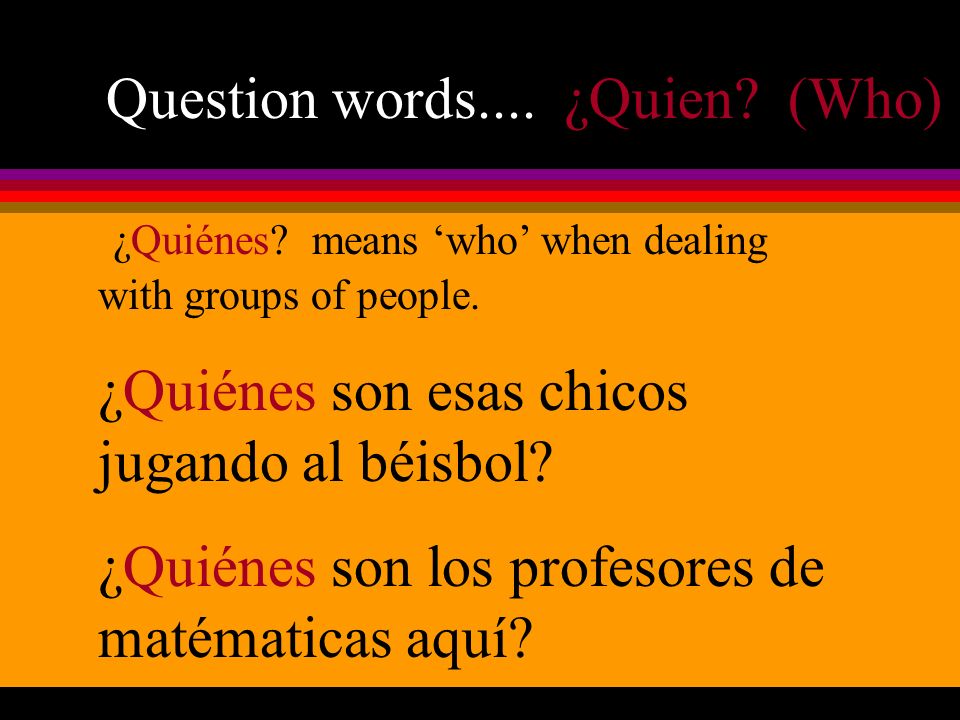 Question words.... ¿Quien. (Who) ¿Quiénes. means who when dealing with groups of people.