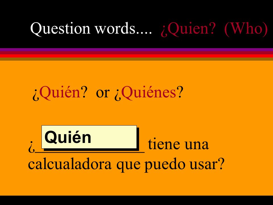 Question words.... ¿Quien. (Who) ¿Quién. or ¿Quiénes.