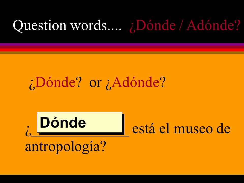 Question words.... ¿Dónde / Adónde. ¿Dónde. or ¿Adónde.