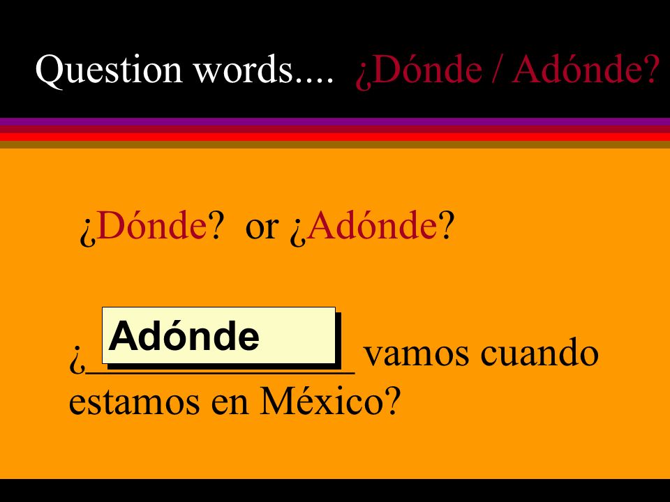 Question words.... ¿Dónde / Adónde. ¿Dónde. or ¿Adónde.