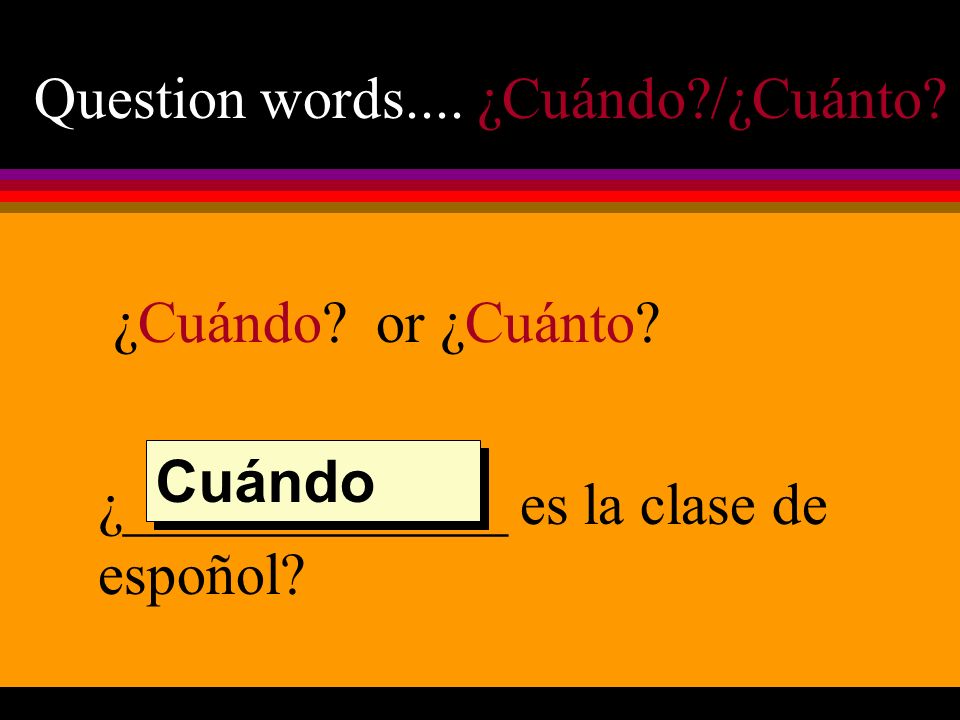 Question words.... ¿Cuándo /¿Cuánto. ¿Cuándo. or ¿Cuánto.