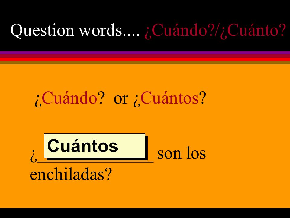 Question words.... ¿Cuándo /¿Cuánto. ¿Cuándo. or ¿Cuántos.
