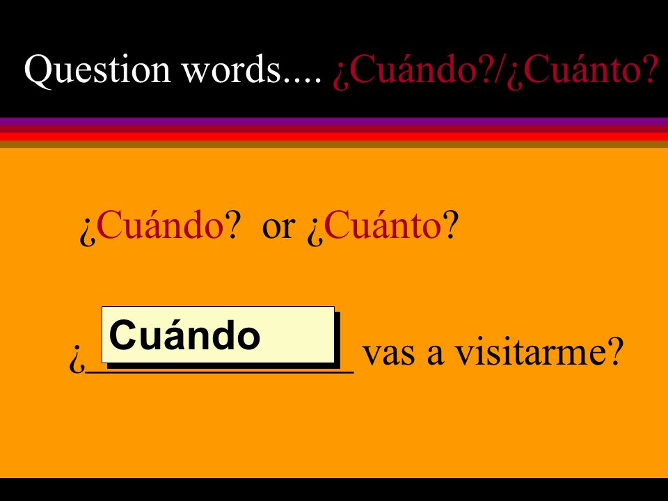 Question words.... ¿Cuándo /¿Cuánto ¿Cuándo or ¿Cuánto ¿_____________ vas a visitarme Cuándo