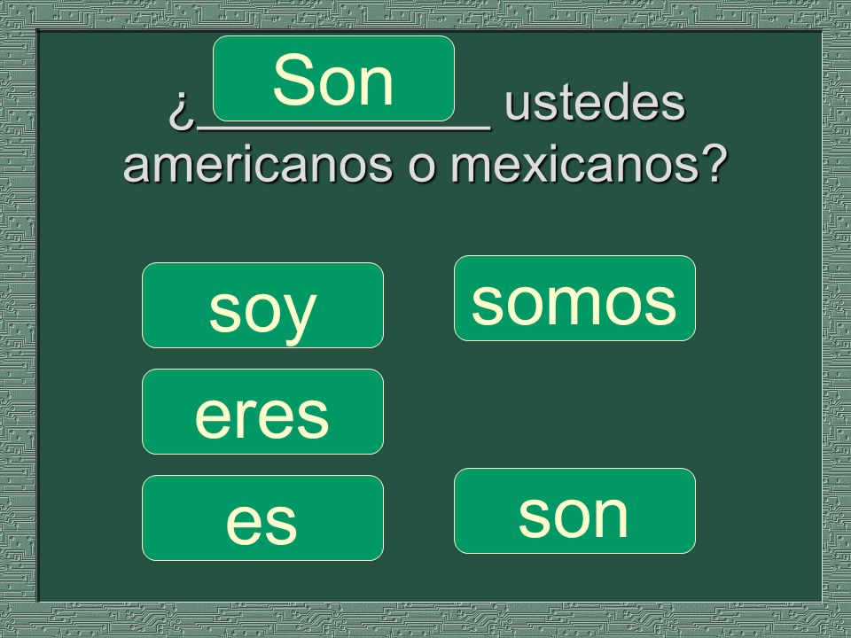 ¿__________ ustedes americanos o mexicanos somos Son son soy eres es