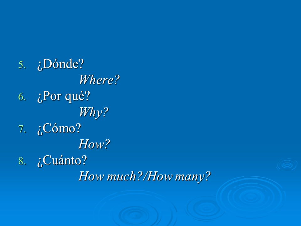 5. ¿Dónde Where 6. ¿Por qué Why 7. ¿Cómo How 8. ¿Cuánto How much /How many