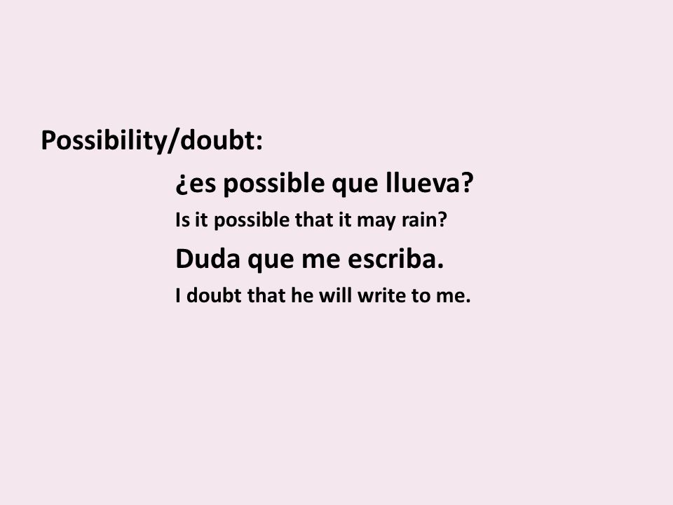 Possibility/doubt: ¿es possible que llueva. Is it possible that it may rain.