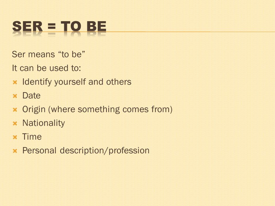 Ser means to be It can be used to: Identify yourself and others Date Origin (where something comes from) Nationality Time Personal description/profession