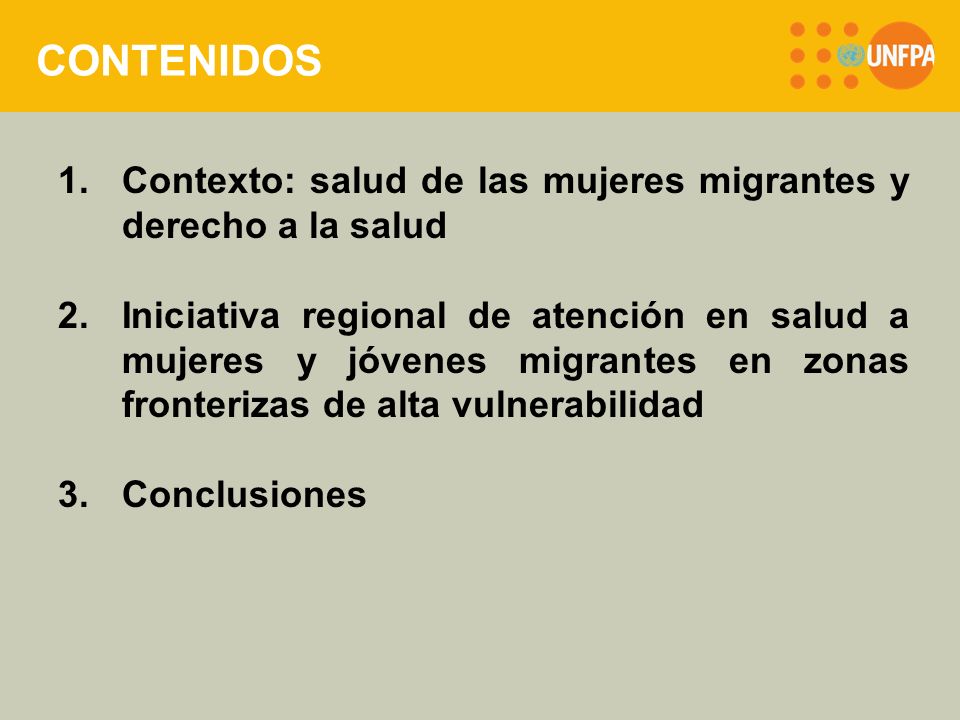 CONTENIDOS 1.Contexto: salud de las mujeres migrantes y derecho a la salud 2.Iniciativa regional de atención en salud a mujeres y jóvenes migrantes en zonas fronterizas de alta vulnerabilidad 3.Conclusiones