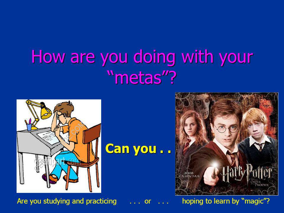 How are you doing with your metas. Can you... Are you studying and practicing...