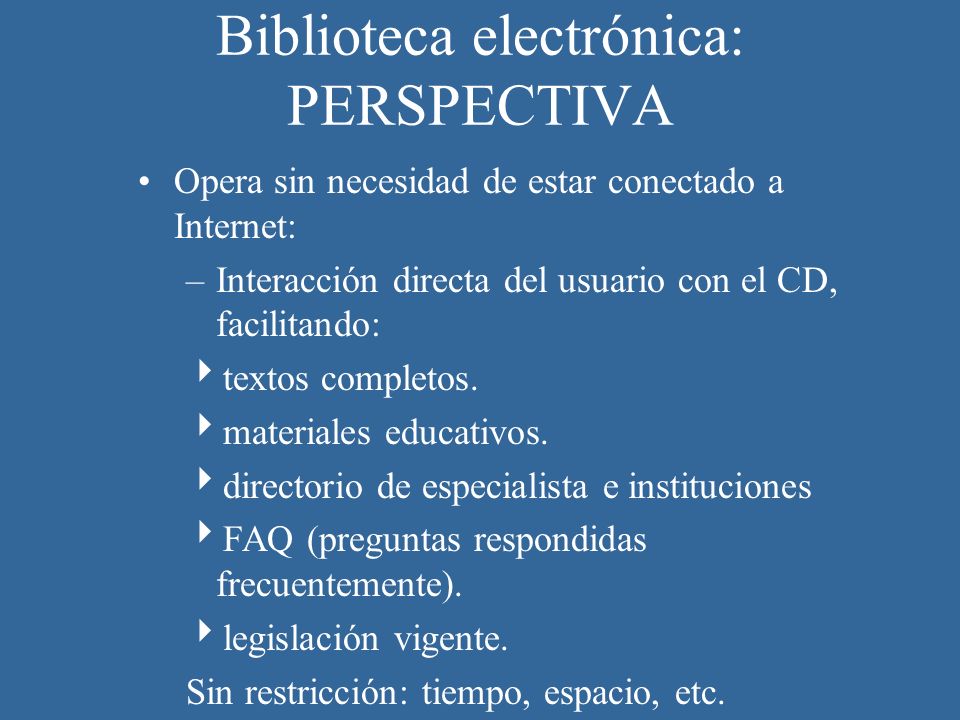 Biblioteca electrónica: PERSPECTIVA Opera sin necesidad de estar conectado a Internet: –Interacción directa del usuario con el CD, facilitando: textos completos.