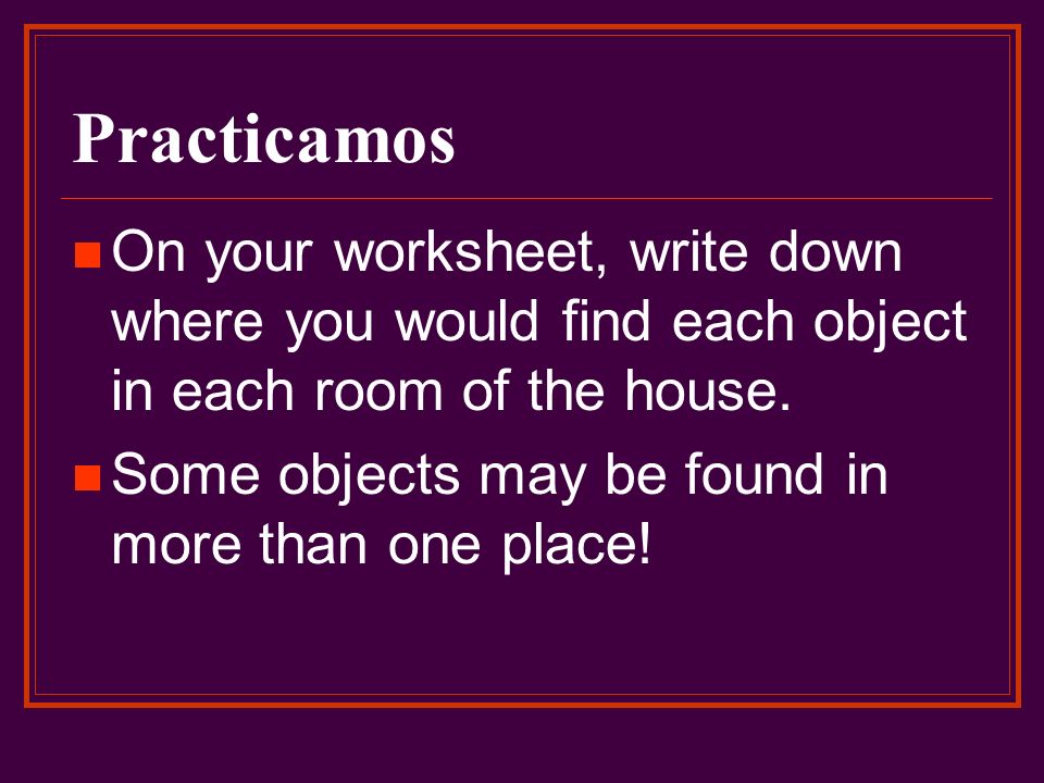 Practicamos On your worksheet, write down where you would find each object in each room of the house.