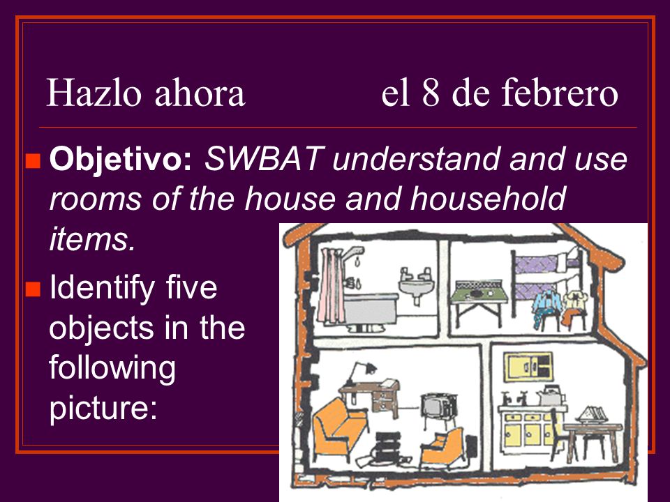 Hazlo ahorael 8 de febrero Objetivo: SWBAT understand and use rooms of the house and household items.