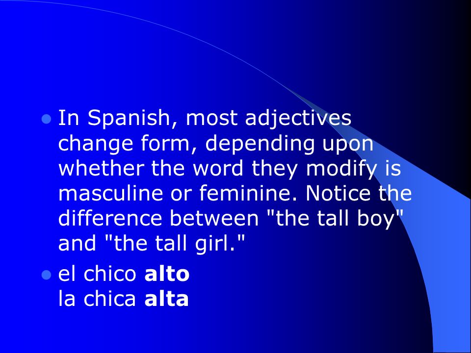 In Spanish, most adjectives change form, depending upon whether the word they modify is masculine or feminine.