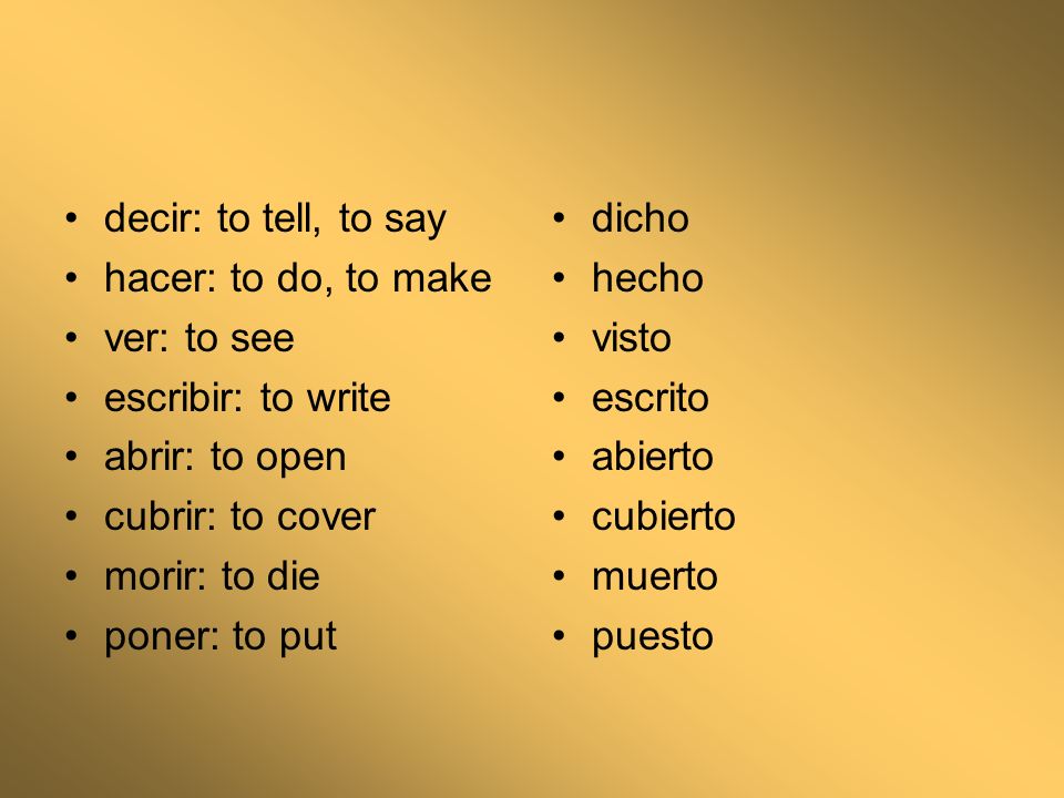 decir: to tell, to say hacer: to do, to make ver: to see escribir: to write abrir: to open cubrir: to cover morir: to die poner: to put dicho hecho visto escrito abierto cubierto muerto puesto