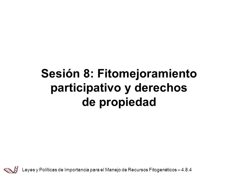 Sesión 8: Fitomejoramiento participativo y derechos de propiedad Leyes y Políticas de Importancia para el Manejo de Recursos Fitogenéticos – 4.8.4