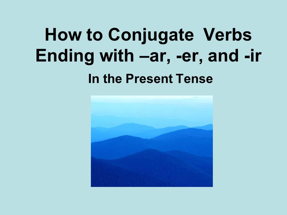 How to Conjugate Verbs Ending with –ar, -er, and -ir In the Present Tense