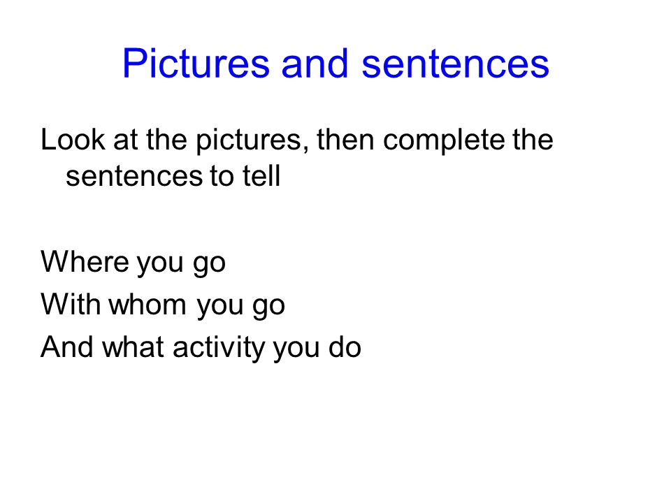 Pictures and sentences Look at the pictures, then complete the sentences to tell Where you go With whom you go And what activity you do