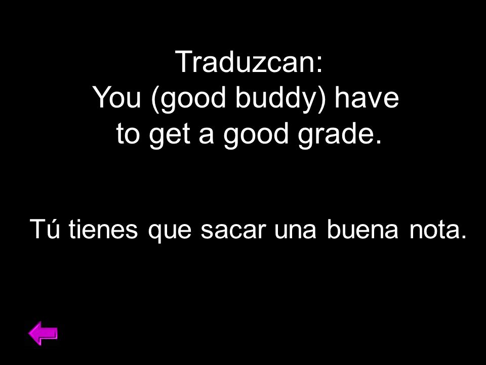 Traduzcan: You (good buddy) have to get a good grade. Tú tienes que sacar una buena nota.