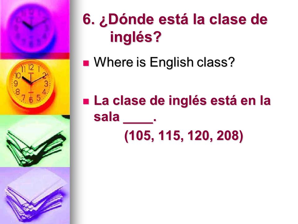 6. ¿Dónde está la clase de inglés. Where is English class.
