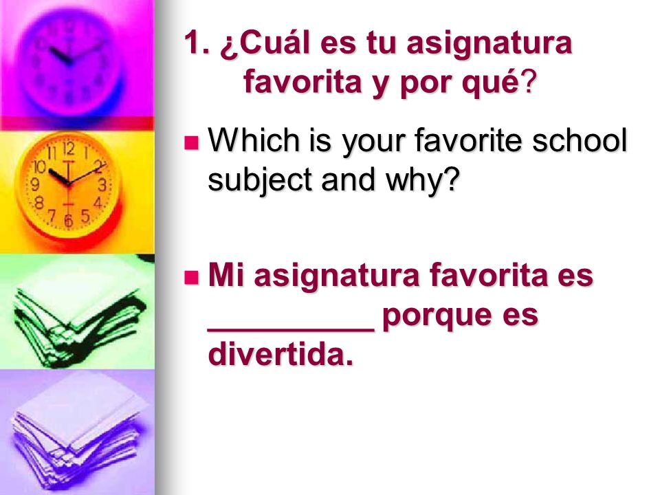 1. ¿Cuál es tu asignatura favorita y por qué. Which is your favorite school subject and why.