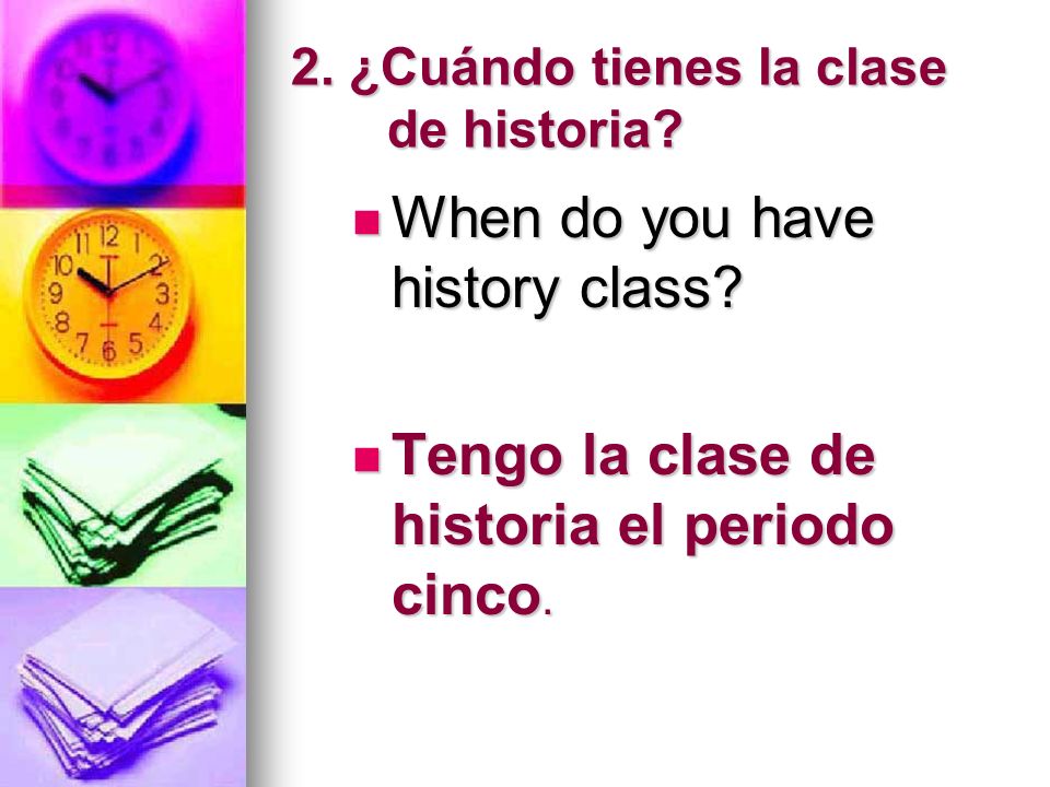 2. ¿Cuándo tienes la clase de historia. When do you have history class.