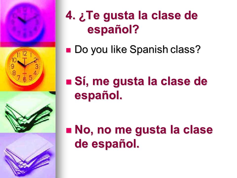 4. ¿Te gusta la clase de español. Do you like Spanish class.