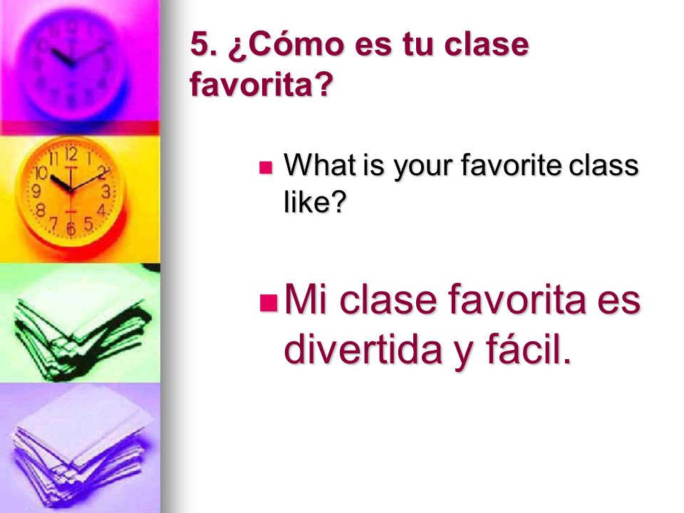 5. ¿Cómo es tu clase favorita. What is your favorite class like.
