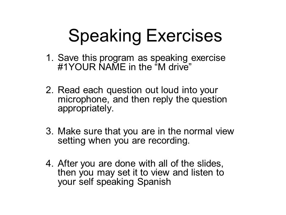 Speaking Exercises 1.Save this program as speaking exercise #1YOUR NAME in the M drive 2.Read each question out loud into your microphone, and then reply the question appropriately.