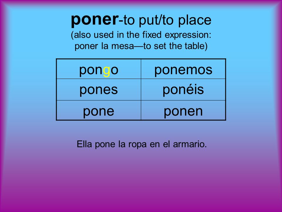 poner -to put/to place (also used in the fixed expression: poner la mesato set the table) pongoponemos ponesponéis poneponen Ella pone la ropa en el armario.