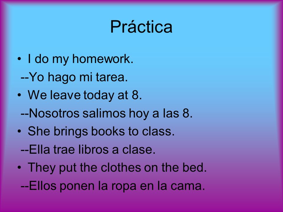 Práctica I do my homework. --Yo hago mi tarea. We leave today at 8.
