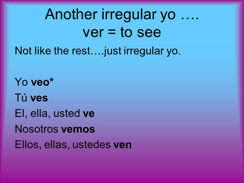 Another irregular yo …. ver = to see Not like the rest….just irregular yo.