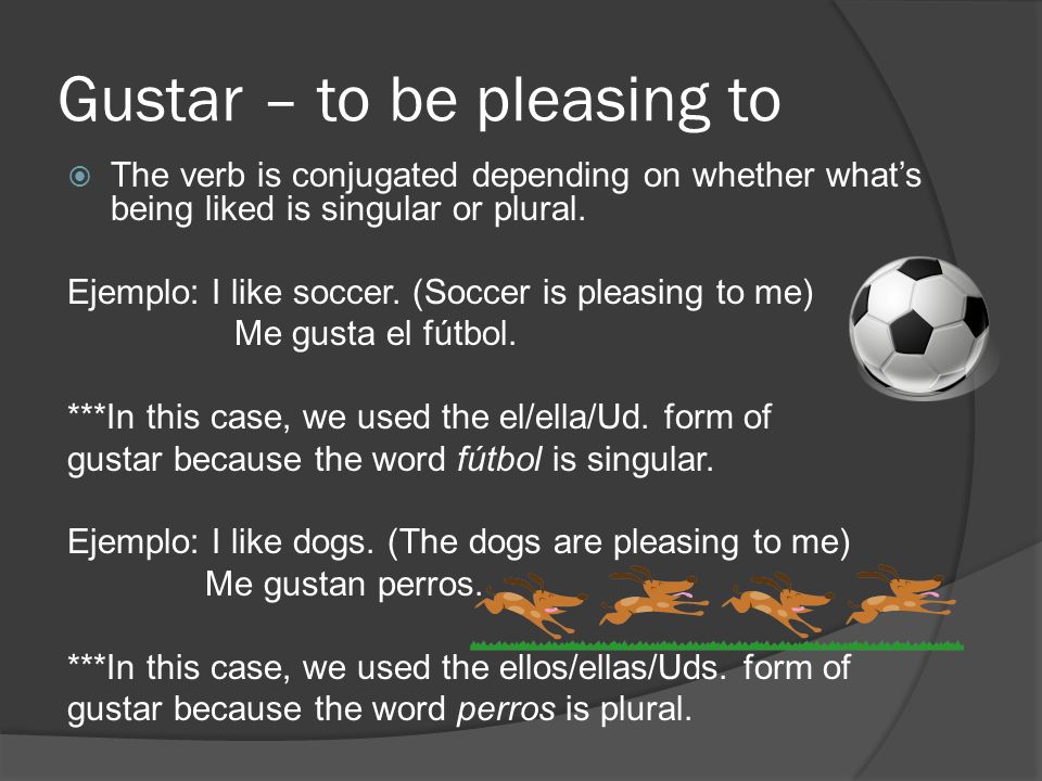 Gustar – to be pleasing to The verb is conjugated depending on whether whats being liked is singular or plural.