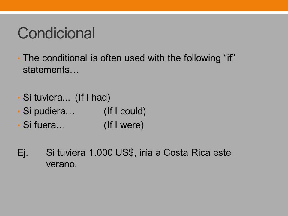 Condicional The conditional is often used with the following if statements… Si tuviera...(If I had) Si pudiera…(If I could) Si fuera…(If I were) Ej.