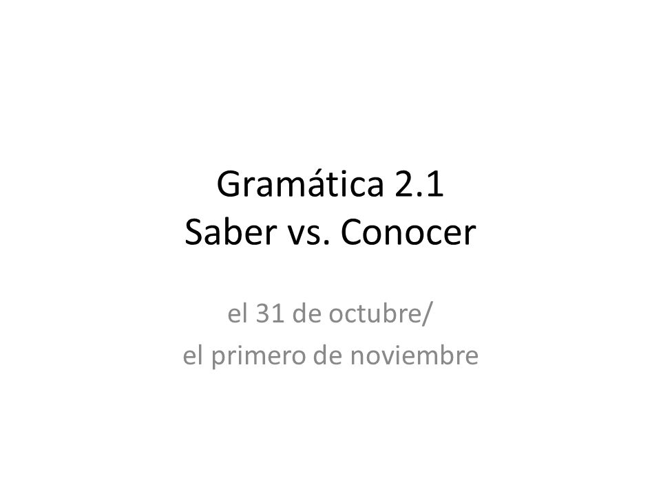 Gramática 2.1 Saber vs. Conocer el 31 de octubre/ el primero de noviembre