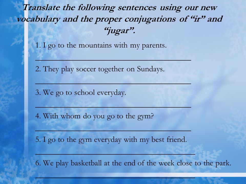 Translate the following sentences using our new vocabulary and the proper conjugations of ir and jugar.