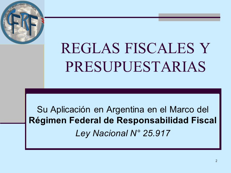2 REGLAS FISCALES Y PRESUPUESTARIAS Su Aplicación en Argentina en el Marco del Régimen Federal de Responsabilidad Fiscal Ley Nacional N°