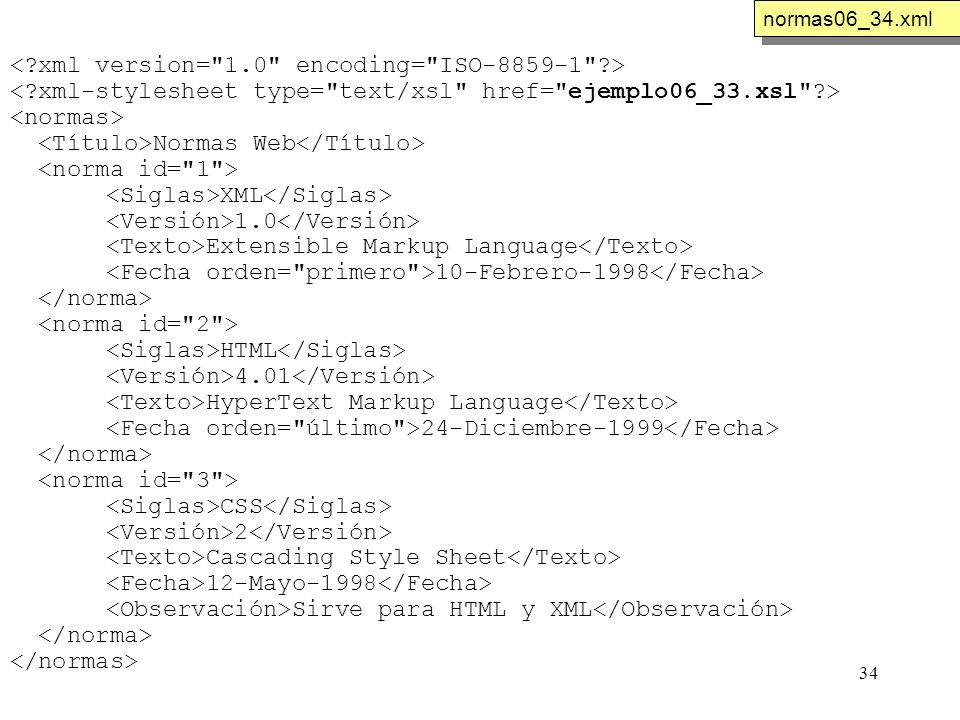 34 Normas Web XML 1.0 Extensible Markup Language 10-Febrero-1998 HTML 4.01 HyperText Markup Language 24-Diciembre-1999 CSS 2 Cascading Style Sheet 12-Mayo-1998 Sirve para HTML y XML normas06_34.xml