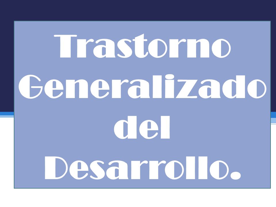 TRASTORNO GENERALIZADO DEL DESARROLLO trastorno generalizado del desarrollo: