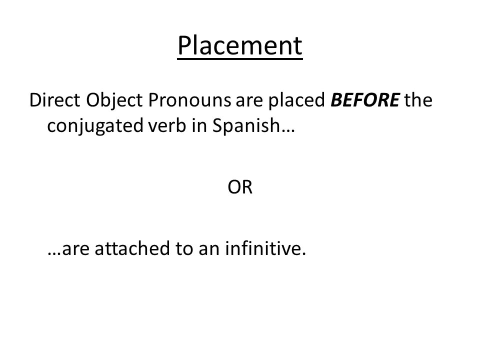 Placement Direct Object Pronouns are placed BEFORE the conjugated verb in Spanish… OR …are attached to an infinitive.