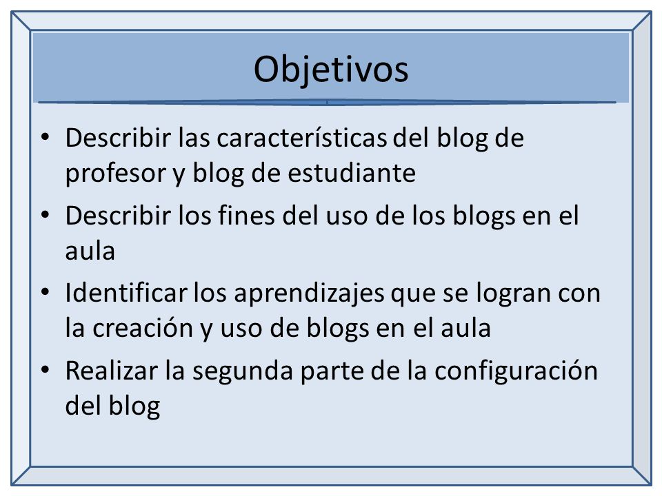 Objetivos Describir las características del blog de profesor y blog de estudiante Describir los fines del uso de los blogs en el aula Identificar los aprendizajes que se logran con la creación y uso de blogs en el aula Realizar la segunda parte de la configuración del blog