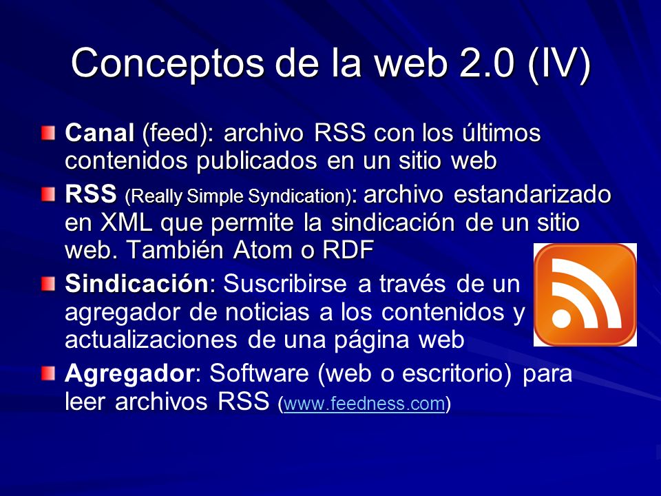 Conceptos de la web 2.0 (IV) Canal (feed): archivo RSS con los últimos contenidos publicados en un sitio web RSS (Really Simple Syndication) : archivo estandarizado en XML que permite la sindicación de un sitio web.