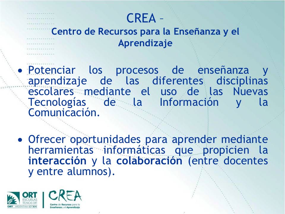 CREA – Centro de Recursos para la Enseñanza y el Aprendizaje Potenciar los procesos de enseñanza y aprendizaje de las diferentes disciplinas escolares mediante el uso de las Nuevas Tecnologías de la Información y la Comunicación.
