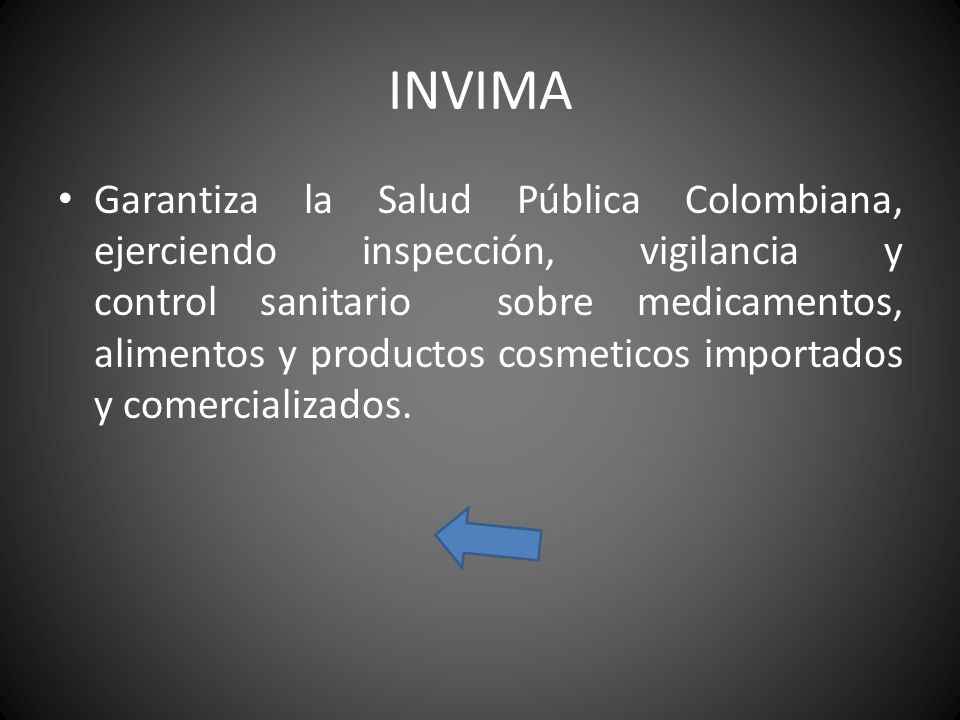 INVIMA Garantiza la Salud Pública Colombiana, ejerciendo inspección, vigilancia y control sanitario sobre medicamentos, alimentos y productos cosmeticos importados y comercializados.