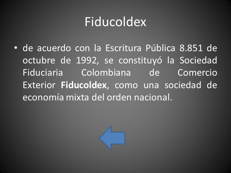 Fiducoldex de acuerdo con la Escritura Pública de octubre de 1992, se constituyó la Sociedad Fiduciaria Colombiana de Comercio Exterior Fiducoldex, como una sociedad de economía mixta del orden nacional.