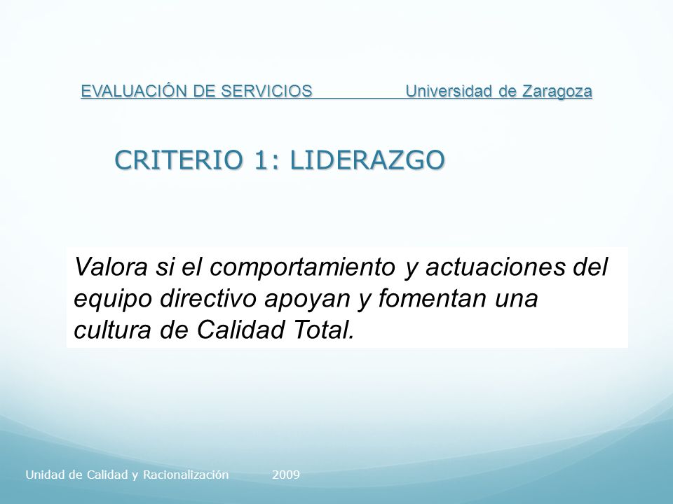 EVALUACIÓN DE SERVICIOS Universidad de Zaragoza CRITERIO 1: LIDERAZGO Valora si el comportamiento y actuaciones del equipo directivo apoyan y fomentan una cultura de Calidad Total.