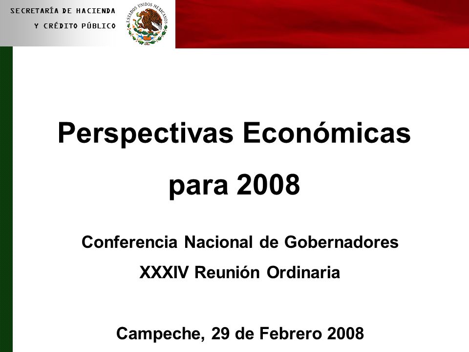 1 SECRETARÍA DE HACIENDA Y CRÉDITO PÚBLICO Perspectivas Económicas para 2008 Conferencia Nacional de Gobernadores XXXIV Reunión Ordinaria Campeche, 29 de Febrero 2008